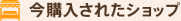 今購入されたショップ